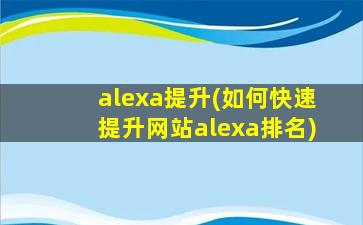 alexa提升(如何快速提升网站alexa排名)