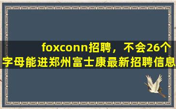 foxconn招聘，不会26个字母能进郑州富士康最新招聘信息