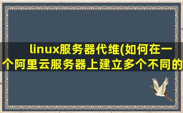 linux服务器代维(如何在一个阿里云服务器上建立多个不同的网站)