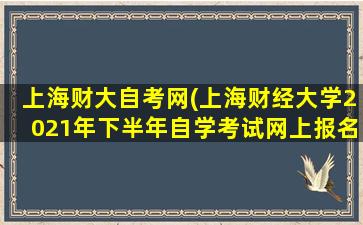 上海财大自考网(上海财经大学2021年下半年自学考试网上报名)