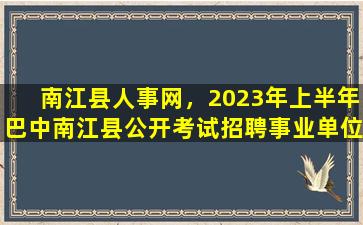 南江县人事网，2023年上半年巴中南江县公开考试招聘事业单位工作人员公告