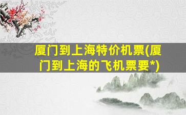 厦门到上海特价机票(厦门到上海的飞机票要*)