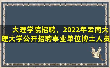 大理学院招聘，2022年云南大理大学公开招聘事业单位博士人员公告【71名】插图