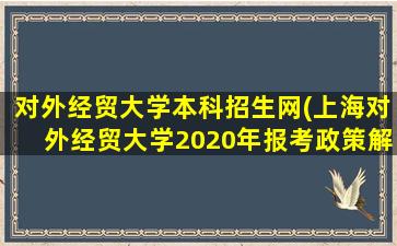 对外经贸大学本科招生网(上海对外经贸大学2020年报考政策解读)插图