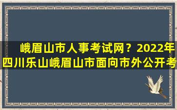 峨眉山市人事考试网？2022年四川乐山峨眉山市面向市外公开考*师公告【35名】插图