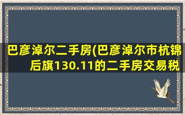 巴彦淖尔二手房(巴彦淖尔市杭锦后旗130.11的二手房交易税*交易税*)插图