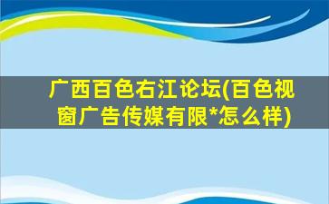 广西百色右江论坛(百色视窗广告传媒有限*怎么样)插图