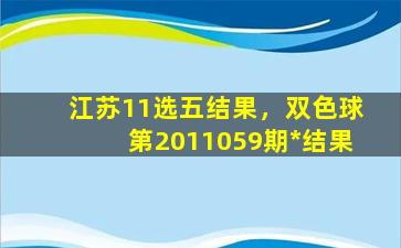 江苏11选五结果，双色球第2011059期*结果