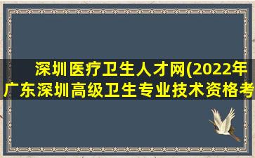 深圳医疗卫生人才网(2022年广东深圳高级卫生专业技术资格考试工作的通知)插图