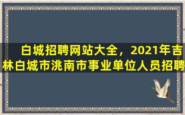 白城招聘网站大全，2021年吉林白城市洮南市事业单位人员招聘公告【25人】