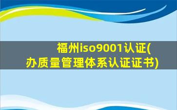 福州iso9001认证(办质量管理体系认证证书)