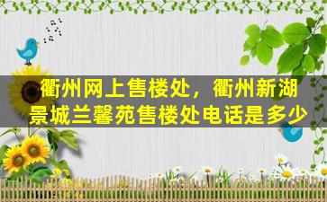 衢州网上售楼处，衢州新湖景城兰馨苑售楼处电话是多少插图