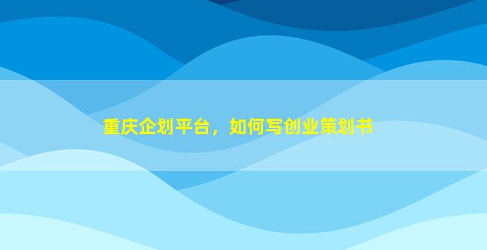 重庆企划平台，如何写创业策划书