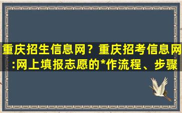 重庆招生信息网？重庆招考信息网：网上填报志愿的*作流程、步骤及注意事项插图