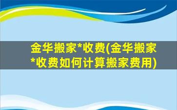 金华搬家*收费(金华搬家*收费如何计算搬家费用)