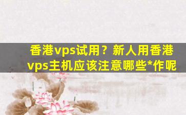 香港vps试用？新人用香港vps主机应该注意哪些*作呢