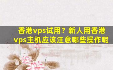 香港vps试用？新人用香港vps主机应该注意哪些*作呢
